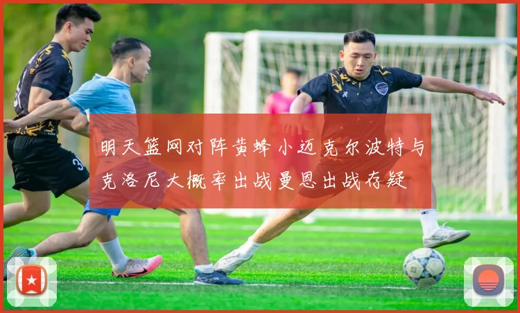 明天篮网对阵黄蜂小迈克尔波特与克洛尼大概率出战曼恩出战存疑