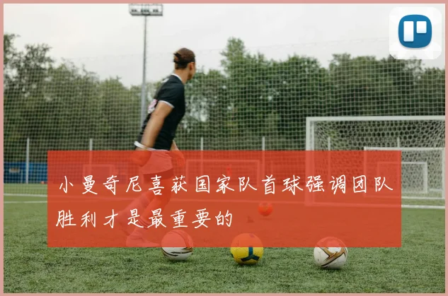 小曼奇尼喜获国家队首球强调团队胜利才是最重要的