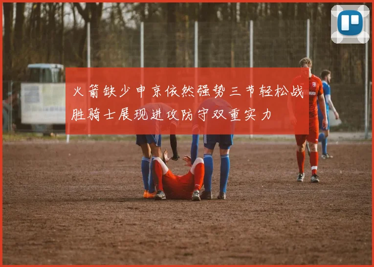 火箭缺少申京依然强势三节轻松战胜骑士展现进攻防守双重实力