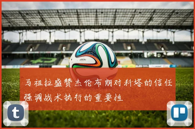 马祖拉盛赞杰伦布朗对科塔的信任强调战术执行的重要性