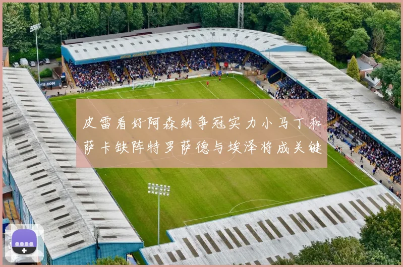 皮雷看好阿森纳争冠实力小马丁和萨卡缺阵特罗萨德与埃泽将成关键