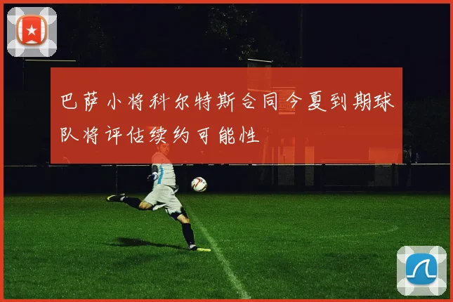 巴萨小将科尔特斯合同今夏到期球队将评估续约可能性