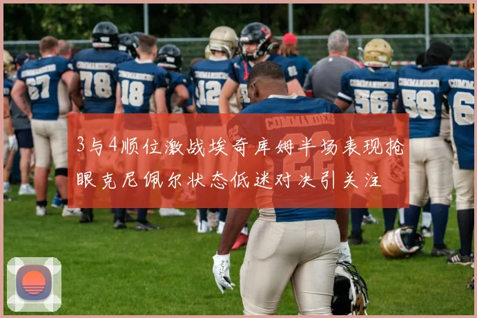 3与4顺位激战埃奇库姆半场表现抢眼克尼佩尔状态低迷对决引关注