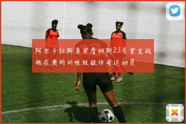 阿尔卡拉斯身穿詹姆斯23号紫金战袍在澳网训练致敬传奇运动员