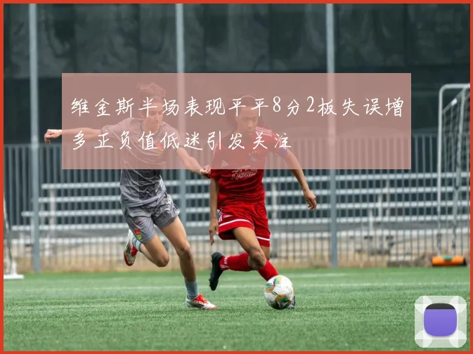 维金斯半场表现平平8分2板失误增多正负值低迷引发关注