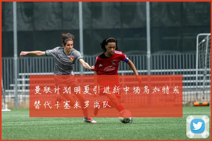 曼联计划明夏引进新中场乌加特或替代卡塞米罗离队