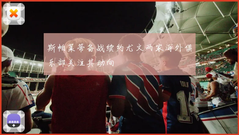 斯帕莱蒂备战续约尤文两家海外俱乐部关注其动向