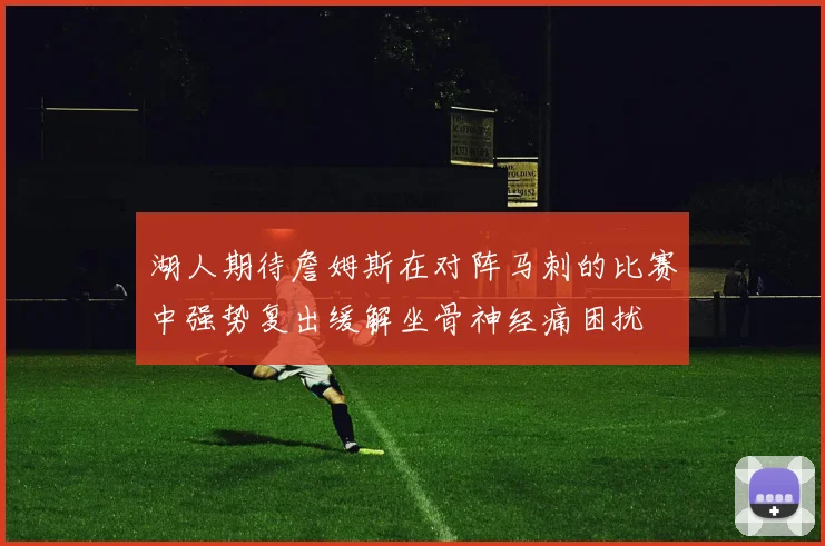 湖人期待詹姆斯在对阵马刺的比赛中强势复出缓解坐骨神经痛困扰