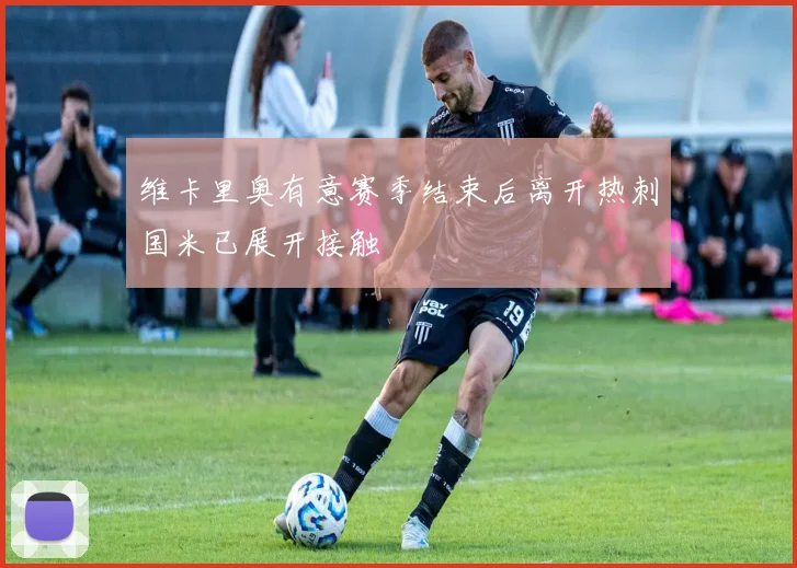 维卡里奥有意赛季结束后离开热刺国米已展开接触