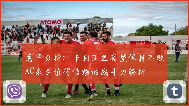 意甲分析：卡利亚里有望保持不败AC米兰值得信赖的战斗力解析