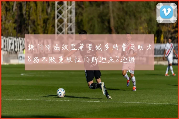 换门将成效显著曼城多纳鲁马助力8场不败曼联拉门斯迎来2连胜