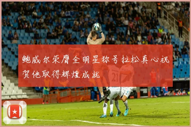 鲍威尔荣膺全明星称号拉松真心祝贺他取得辉煌成就