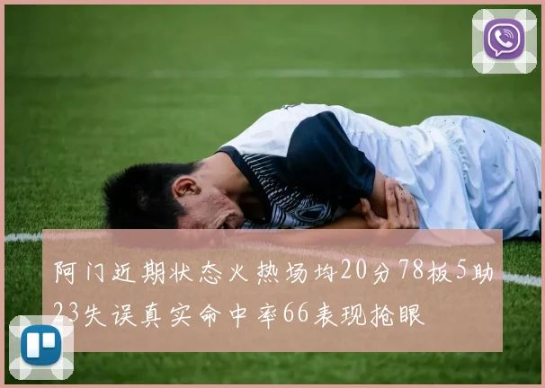 阿门近期状态火热场均20分78板5助23失误真实命中率66表现抢眼