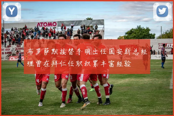 布罗萨默接替李明出任国安新总经理曾在拜仁任职积累丰富经验