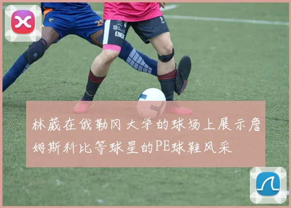 林葳在俄勒冈大学的球场上展示詹姆斯科比等球星的PE球鞋风采