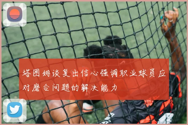 塔图姆谈复出信心强调职业球员应对磨合问题的解决能力