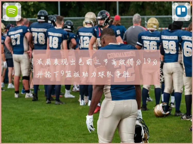 浓眉表现出色前三节高效得分19分并抢下9篮板助力球队争胜