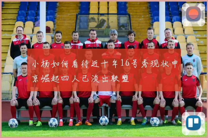 小杨如何看待近十年16号秀现状申京崛起四人已淡出联盟