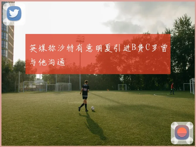 英媒称沙特有意明夏引进B费C罗曾与他沟通