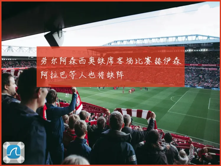 劳尔阿森西奥缺席客场比赛赫伊森阿拉巴等人也将缺阵