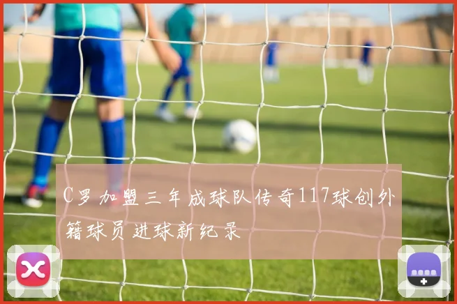 C罗加盟三年成球队传奇117球创外籍球员进球新纪录
