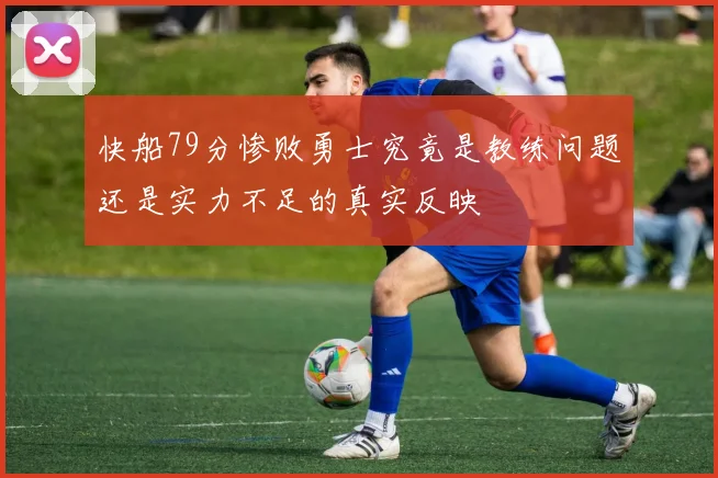 快船79分惨败勇士究竟是教练问题还是实力不足的真实反映