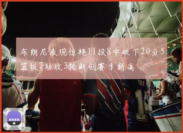 布朗尼表现惊艳11投8中砍下20分5篮板7助攻3抢断创赛季新高