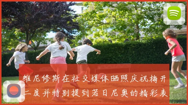 维尼修斯在社交媒体晒照庆祝梅开二度并特别提到若日尼奥的精彩表现