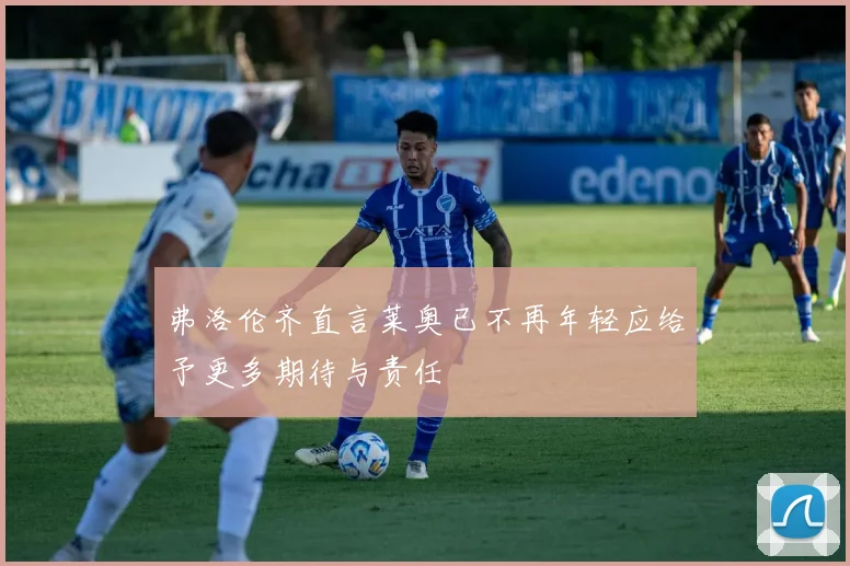 弗洛伦齐直言莱奥已不再年轻应给予更多期待与责任