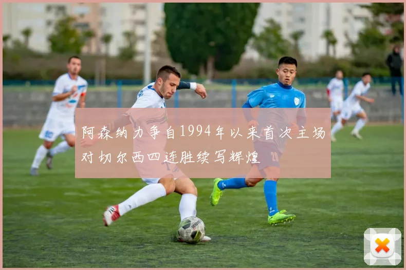 阿森纳力争自1994年以来首次主场对切尔西四连胜续写辉煌