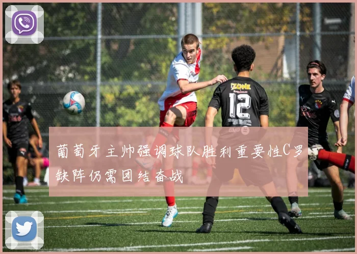 葡萄牙主帅强调球队胜利重要性C罗缺阵仍需团结奋战