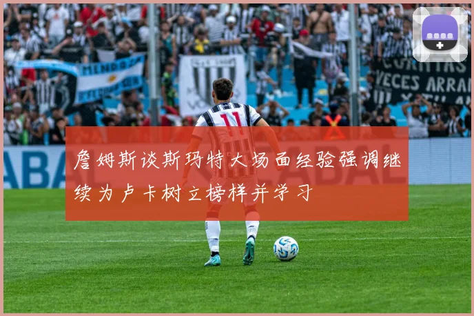 詹姆斯谈斯玛特大场面经验强调继续为卢卡树立榜样并学习