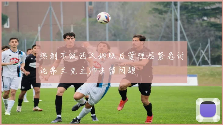 热刺不敌西汉姆联后管理层紧急讨论弗兰克主帅去留问题