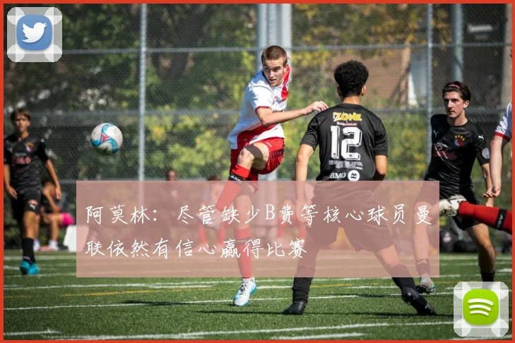 阿莫林：尽管缺少B费等核心球员曼联依然有信心赢得比赛