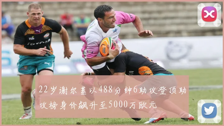 22岁谢尔基以488分钟6助攻登顶助攻榜身价飙升至5000万欧元