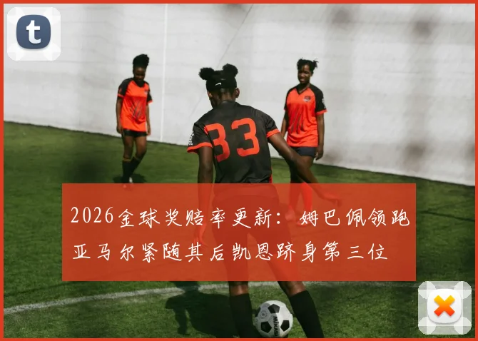 2026金球奖赔率更新：姆巴佩领跑亚马尔紧随其后凯恩跻身第三位