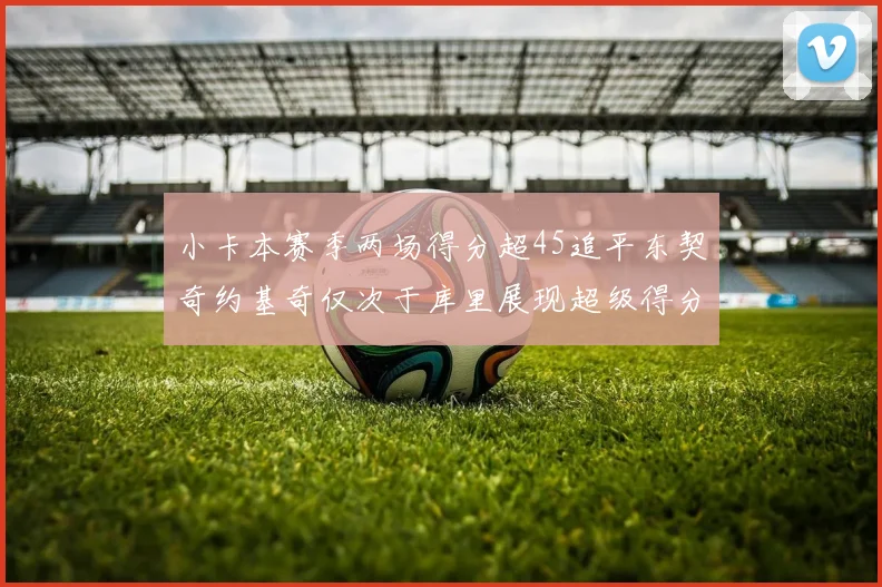 小卡本赛季两场得分超45追平东契奇约基奇仅次于库里展现超级得分能力