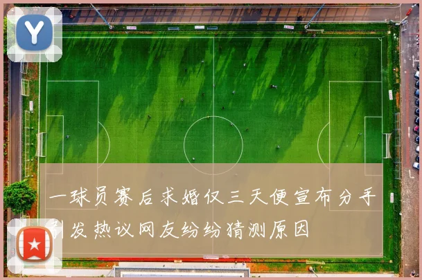 一球员赛后求婚仅三天便宣布分手引发热议网友纷纷猜测原因