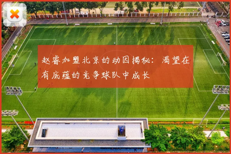 赵睿加盟北京的动因揭秘：渴望在有底蕴的竞争球队中成长