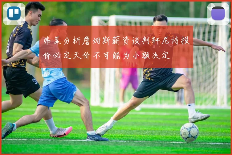 弗莱分析詹姆斯薪资谈判轩尼诗报价必定天价不可能为小额决定