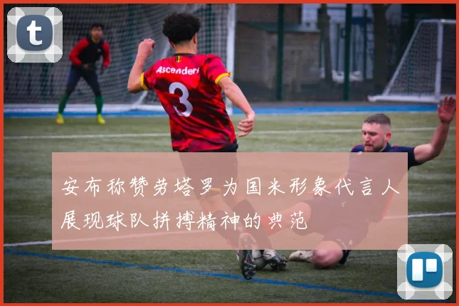 安布称赞劳塔罗为国米形象代言人展现球队拼搏精神的典范