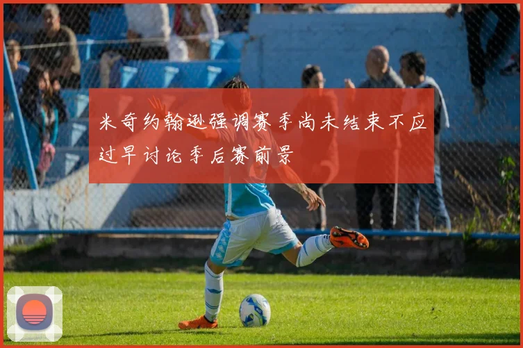 米奇约翰逊强调赛季尚未结束不应过早讨论季后赛前景