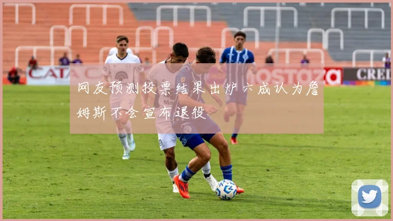网友预测投票结果出炉六成认为詹姆斯不会宣布退役
