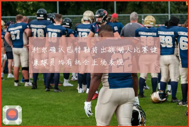 科尔确认巴特勒将出战湖人比赛健康球员均有机会上场表现