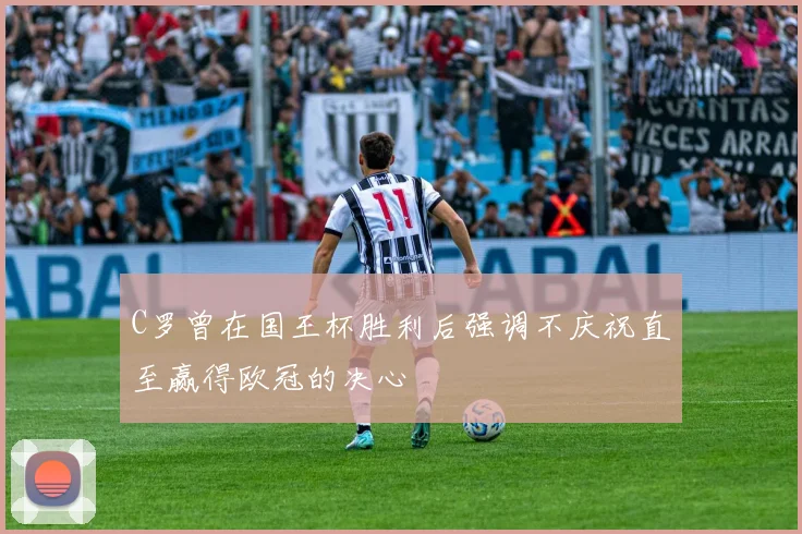 C罗曾在国王杯胜利后强调不庆祝直至赢得欧冠的决心