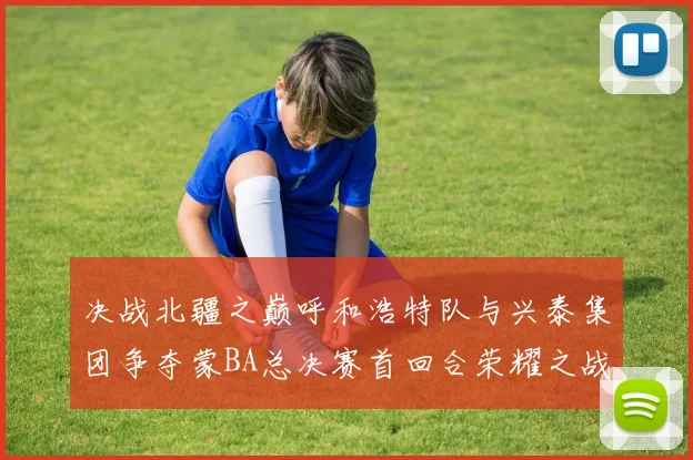 决战北疆之巅呼和浩特队与兴泰集团争夺蒙BA总决赛首回合荣耀之战今晚开启