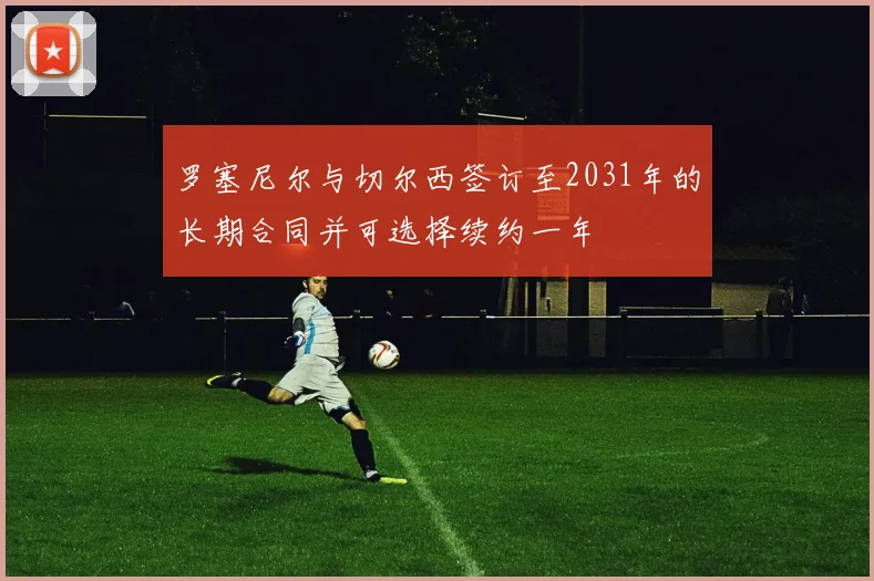 罗塞尼尔与切尔西签订至2031年的长期合同并可选择续约一年