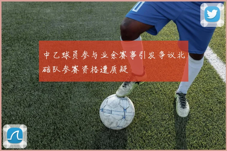 中乙球员参与业余赛事引发争议北碚队参赛资格遭质疑