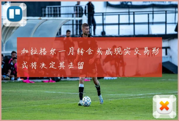 加拉格尔一月转会或成现实交易形式将决定其去留