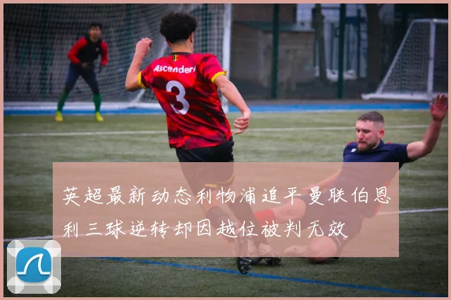 英超最新动态利物浦追平曼联伯恩利三球逆转却因越位被判无效